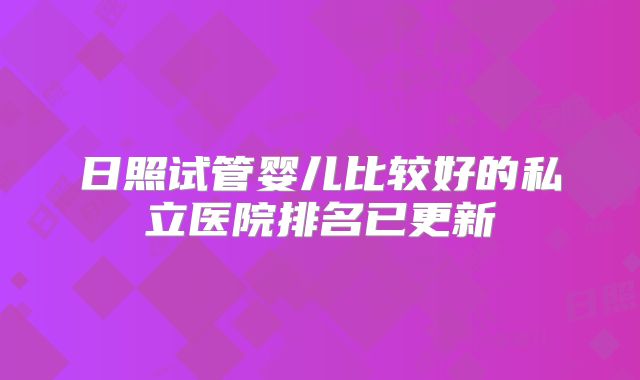 日照试管婴儿比较好的私立医院排名已更新