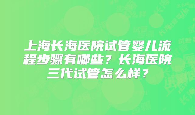 上海长海医院试管婴儿流程步骤有哪些？长海医院三代试管怎么样？