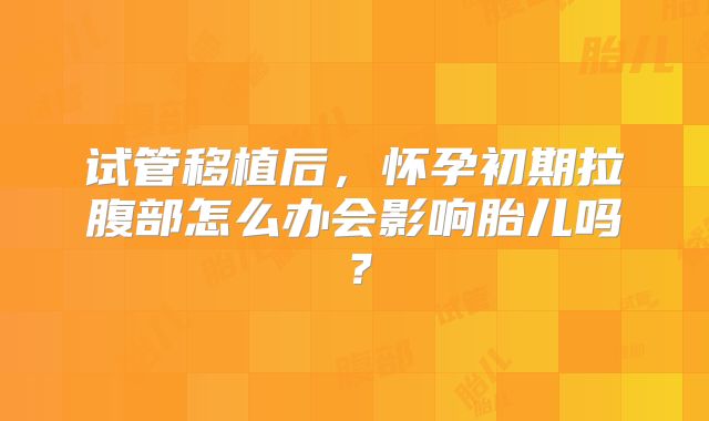 试管移植后，怀孕初期拉腹部怎么办会影响胎儿吗？