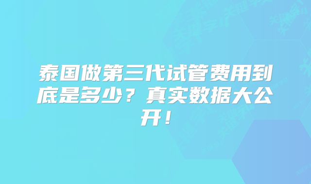泰国做第三代试管费用到底是多少？真实数据大公开！