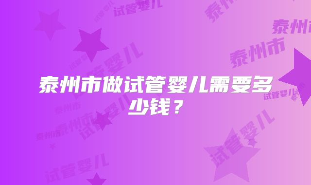 泰州市做试管婴儿需要多少钱？
