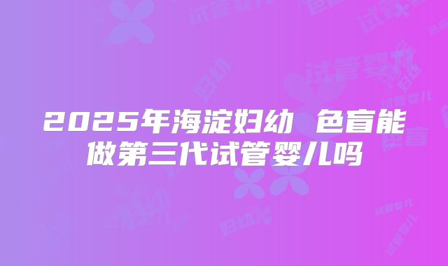 2025年海淀妇幼 色盲能做第三代试管婴儿吗
