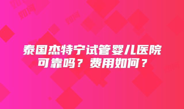泰国杰特宁试管婴儿医院可靠吗?费用如何?
