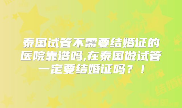 泰国试管不需要结婚证的医院靠谱吗,在泰国做试管一定要结婚证吗？！