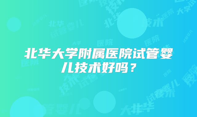 北华大学附属医院试管婴儿技术好吗？