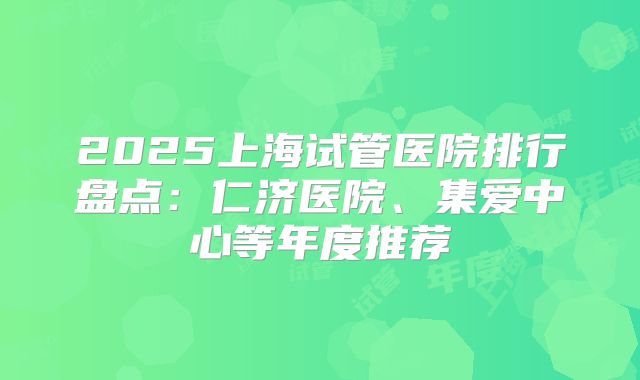 2025上海试管医院排行盘点：仁济医院、集爱中心等年度推荐