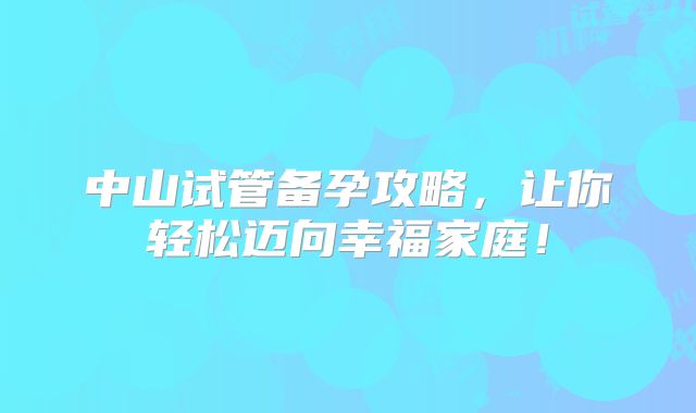 中山试管备孕攻略,让你轻松迈向幸福家庭!