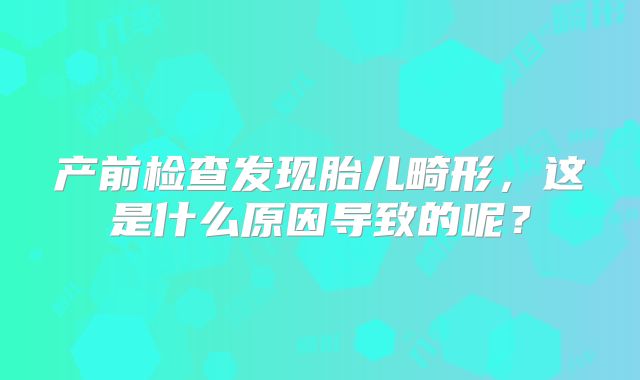 产前检查发现胎儿畸形,这是什么原因导致的呢?