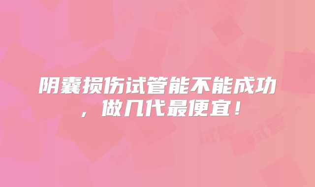 阴囊损伤试管能不能成功，做几代最便宜！