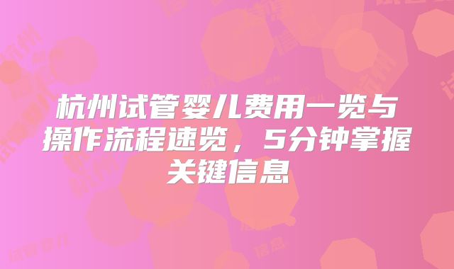 杭州试管婴儿费用一览与操作流程速览，5分钟掌握关键信息