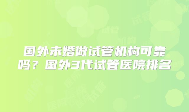 国外未婚做试管机构可靠吗？国外3代试管医院排名