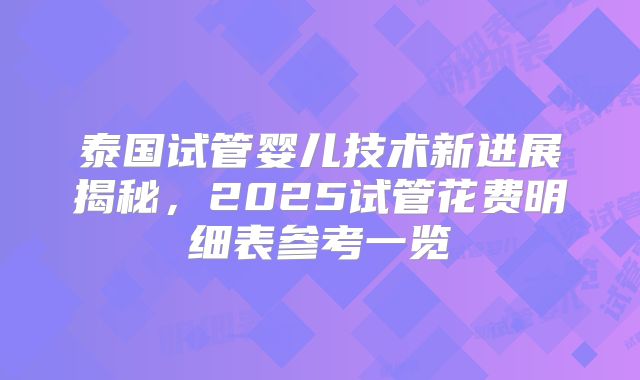 泰国试管婴儿技术新进展揭秘，2025试管花费明细表参考一览