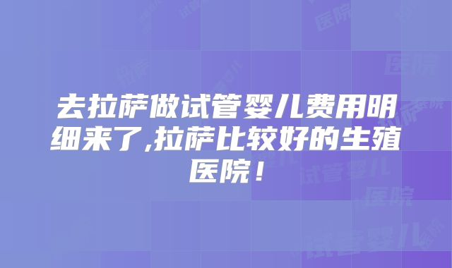 去拉萨做试管婴儿费用明细来了,拉萨比较好的生殖医院!