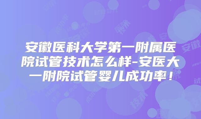 安徽医科大学第一附属医院试管技术怎么样-安医大一附院试管婴儿成功率！