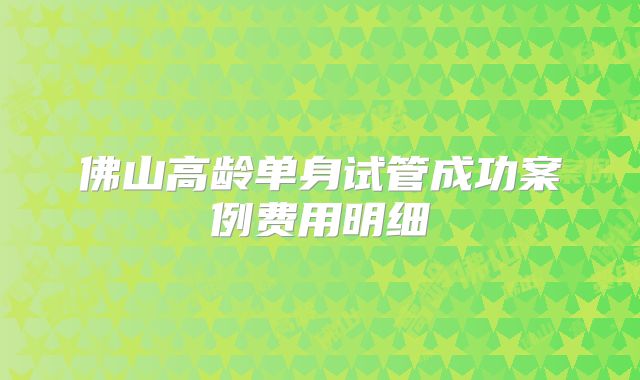 佛山高龄单身试管成功案例费用明细