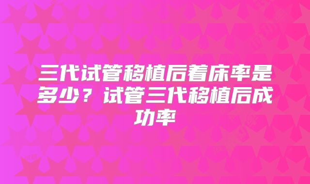 三代试管移植后着床率是多少?试管三代移植后成功率
