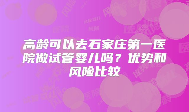 高龄可以去石家庄第一医院做试管婴儿吗？优势和风险比较