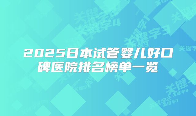 2025日本试管婴儿好口碑医院排名榜单一览