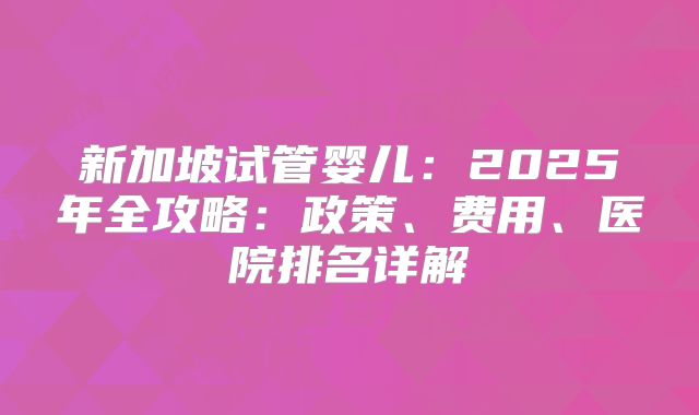 新加坡试管婴儿：2025年全攻略：政策、费用、医院排名详解