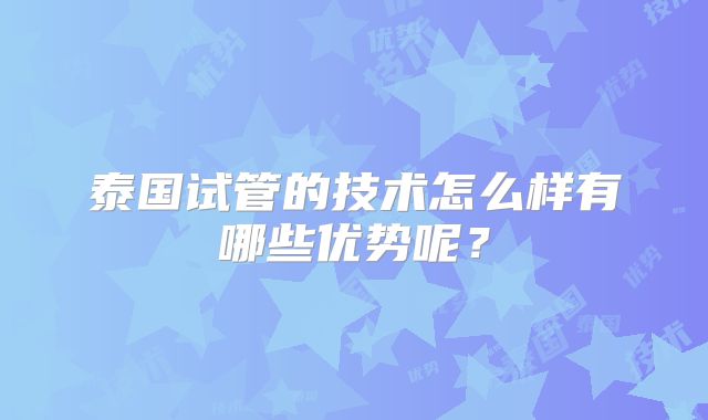 泰国试管的技术怎么样有哪些优势呢？