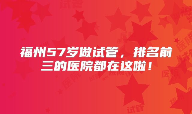 福州57岁做试管，排名前三的医院都在这啦！