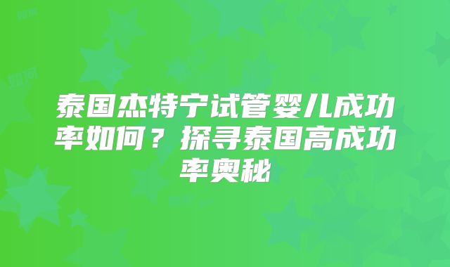 泰国杰特宁试管婴儿成功率如何？探寻泰国高成功率奥秘