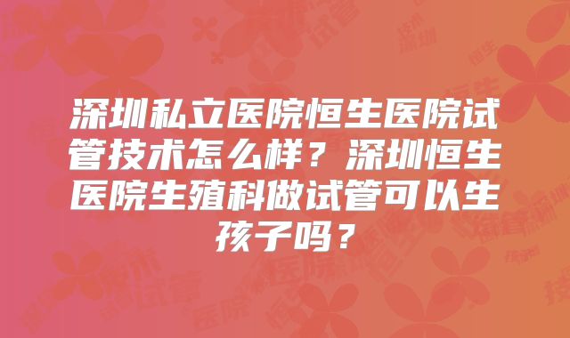 深圳私立医院恒生医院试管技术怎么样？深圳恒生医院生殖科做试管可以生孩子吗？