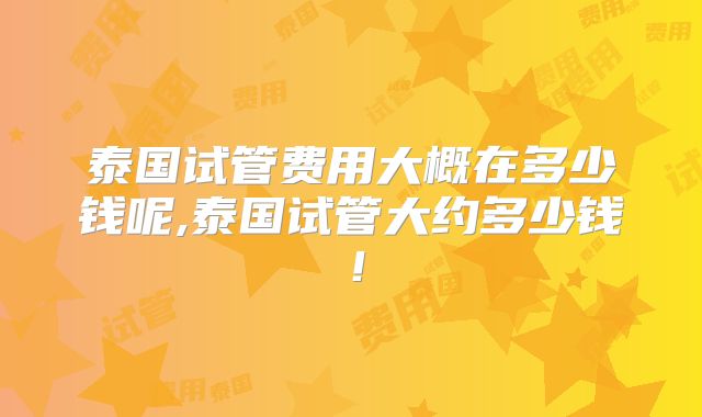 泰国试管费用大概在多少钱呢,泰国试管大约多少钱!