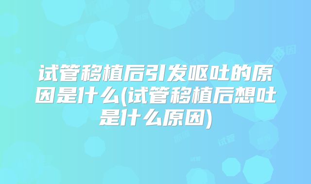 试管移植后引发呕吐的原因是什么(试管移植后想吐是什么原因)
