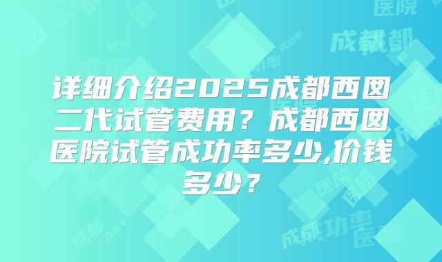 详细介绍2025成都西囡二代试管费用？成都西囡医院试管成功率多少,价钱多少？