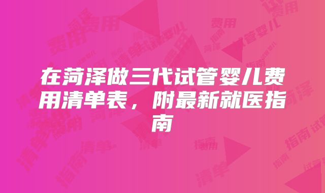 在菏泽做三代试管婴儿费用清单表，附最新就医指南