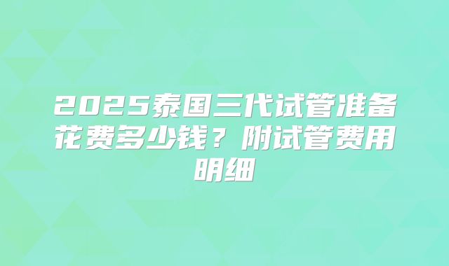 2025泰国三代试管准备花费多少钱？附试管费用明细