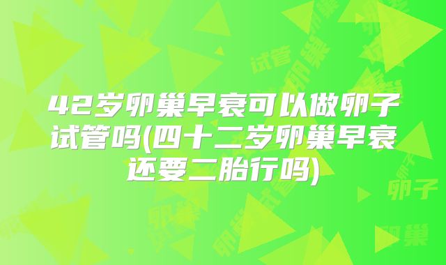 42岁卵巢早衰可以做卵子试管吗(四十二岁卵巢早衰还要二胎行吗)