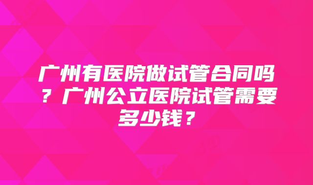 广州有医院做试管合同吗?广州公立医院试管需要多少钱?