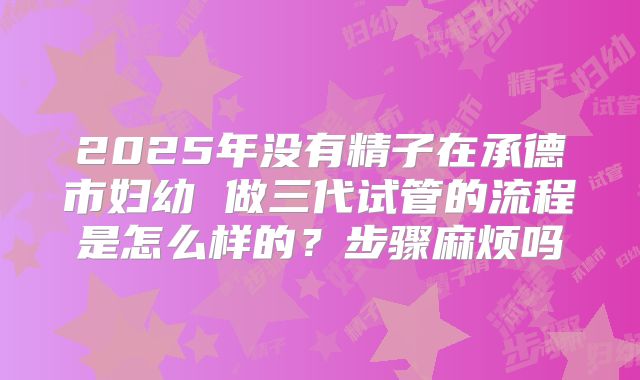 2025年没有精子在承德市妇幼 做三代试管的流程是怎么样的?步骤麻烦吗