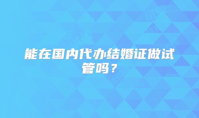 能在国内代办结婚证做试管吗?