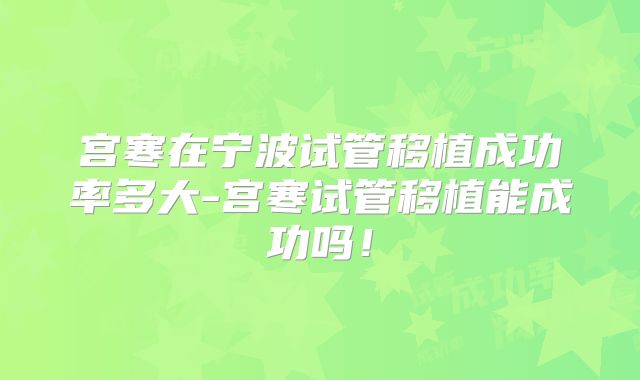 宫寒在宁波试管移植成功率多大-宫寒试管移植能成功吗！