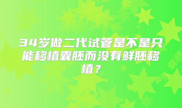 34岁做二代试管是不是只能移植囊胚而没有鲜胚移植?