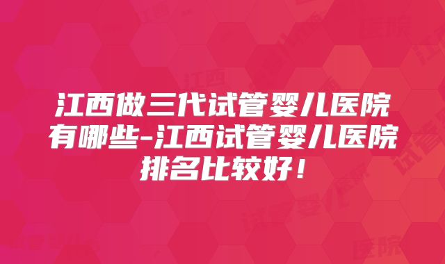 江西做三代试管婴儿医院有哪些-江西试管婴儿医院排名比较好!