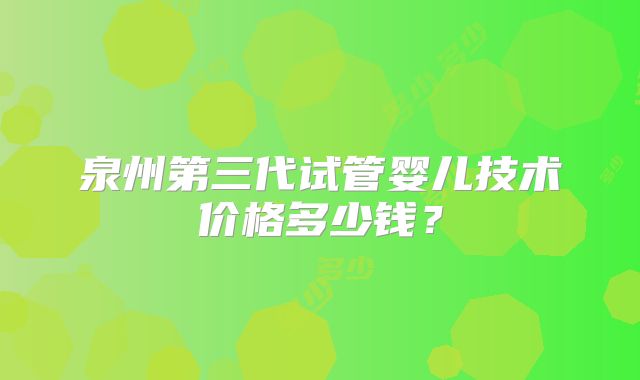 泉州第三代试管婴儿技术价格多少钱？