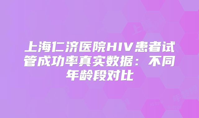 上海仁济医院HIV患者试管成功率真实数据：不同年龄段对比