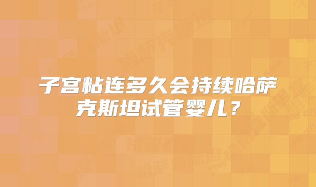 子宫粘连多久会持续哈萨克斯坦试管婴儿？