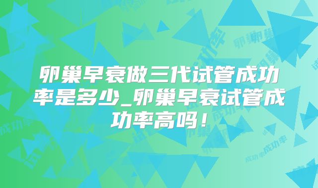 卵巢早衰做三代试管成功率是多少_卵巢早衰试管成功率高吗！