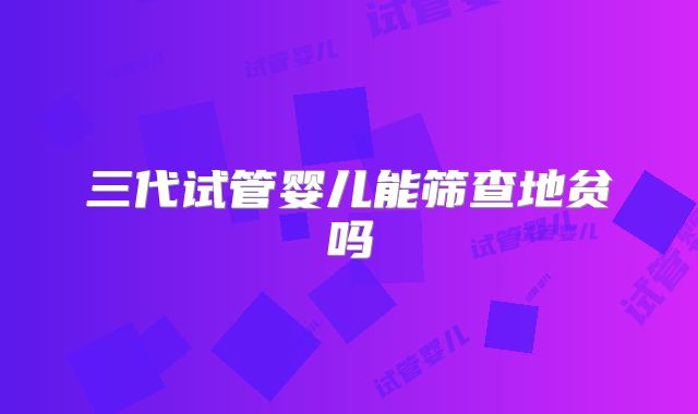 三代试管婴儿能筛查地贫吗