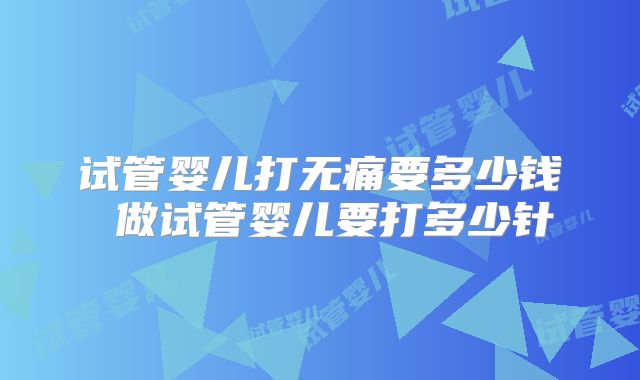 试管婴儿打无痛要多少钱 做试管婴儿要打多少针