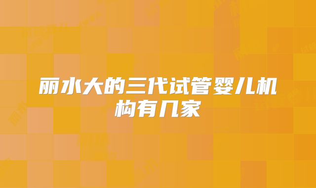 丽水大的三代试管婴儿机构有几家