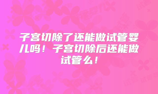 子宫切除了还能做试管婴儿吗！子宫切除后还能做试管么！