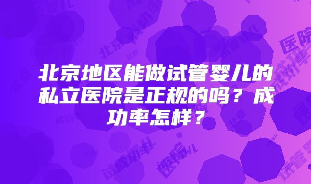 北京地区能做试管婴儿的私立医院是正规的吗？成功率怎样？