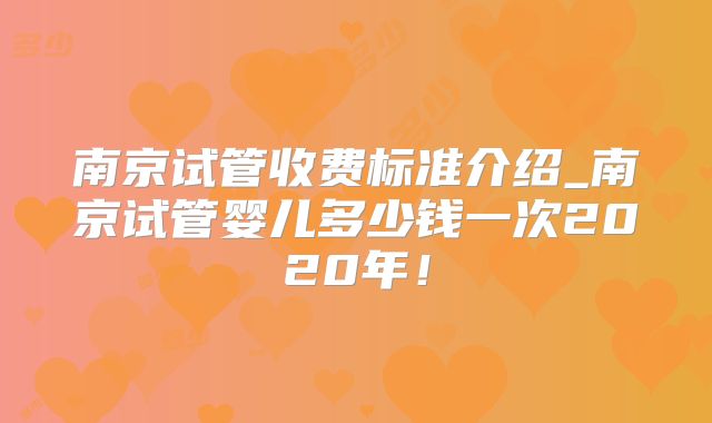 南京试管收费标准介绍_南京试管婴儿多少钱一次2020年！