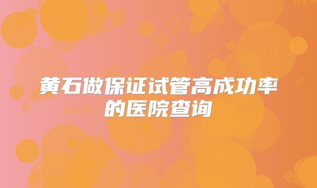 黄石做保证试管高成功率的医院查询